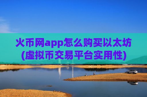 火币网app怎么购买以太坊(虚拟币交易平台实用性)