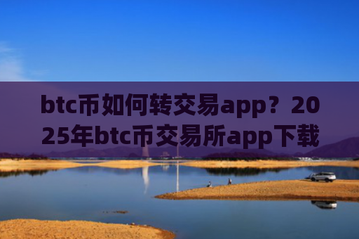 btc币如何转交易app？2025年btc币交易所app下载官网