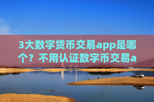 3大数字货币交易app是哪个？不用认证数字币交易app下载