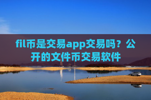 fil币是交易app交易吗？公开的文件币交易软件