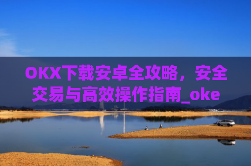 OKX下载安卓全攻略，安全交易与高效操作指南_okex-android.apk.1.1.1