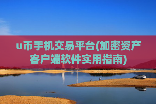 u币手机交易平台(加密资产客户端软件实用指南)