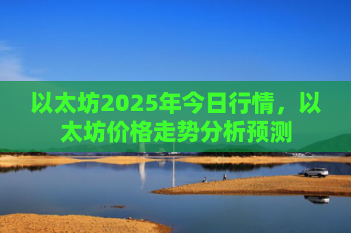 以太坊2025年今日行情，以太坊价格走势分析预测