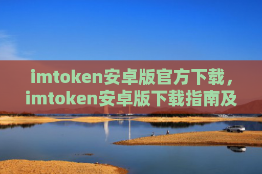 imtoken安卓版官方下载，imtoken安卓版下载指南及使用教程