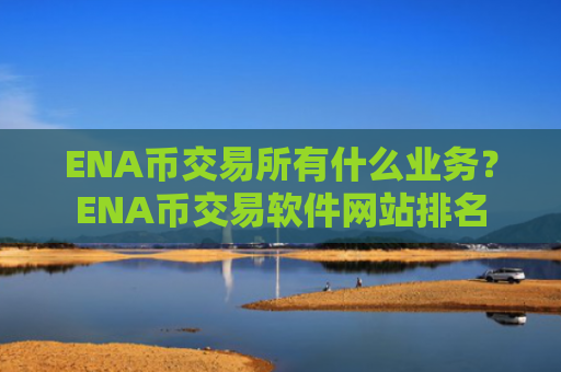 ENA币交易所有什么业务？ENA币交易软件网站排名