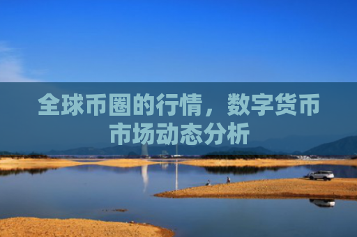 全球币圈的行情，数字货币市场动态分析