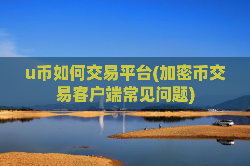 u币如何交易平台(加密币交易客户端常见问题)