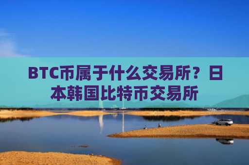 BTC币属于什么交易所？日本韩国比特币交易所
