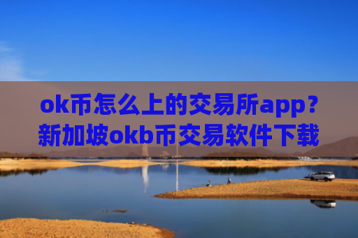ok币怎么上的交易所app？新加坡okb币交易软件下载地址