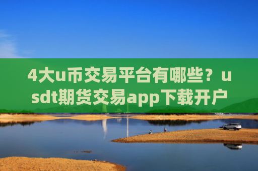 4大u币交易平台有哪些？usdt期货交易app下载开户