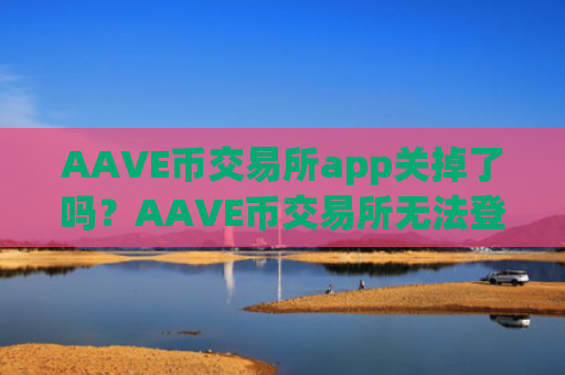 AAVE币交易所app关掉了吗？AAVE币交易所无法登陆