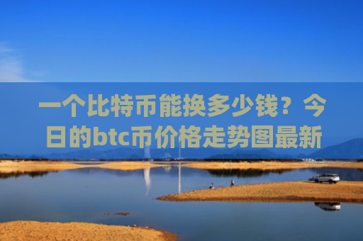 一个比特币能换多少钱？今日的btc币价格走势图最新(现价726283.95元)