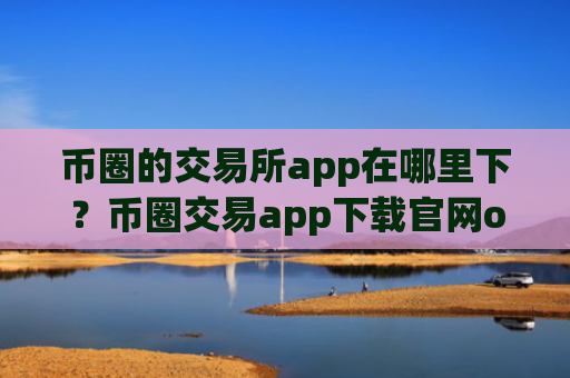 币圈的交易所app在哪里下？币圈交易app下载官网ok