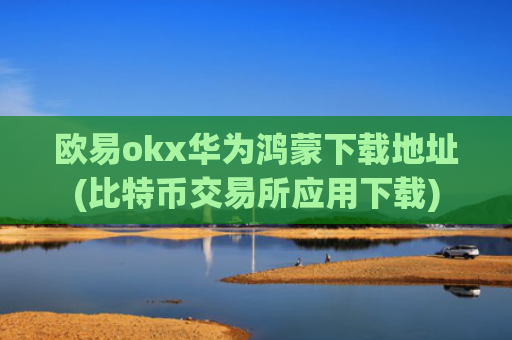 欧易okx华为鸿蒙下载地址(比特币交易所应用下载)