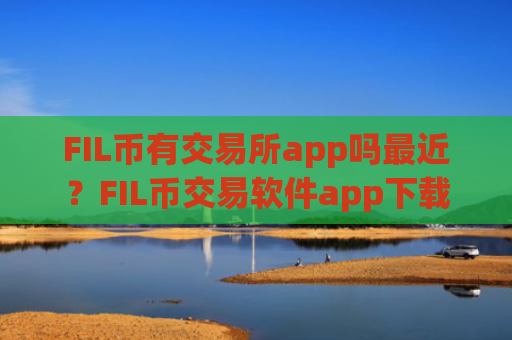 FIL币有交易所app吗最近？FIL币交易软件app下载链接