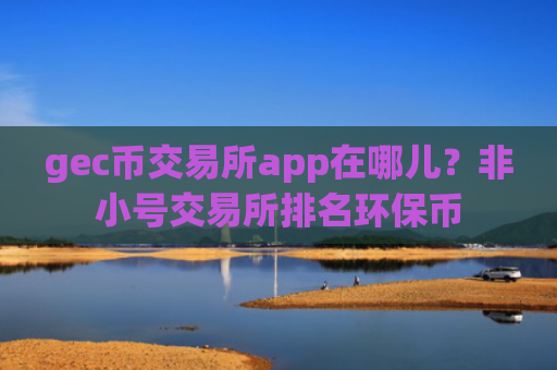 gec币交易所app在哪儿？非小号交易所排名环保币