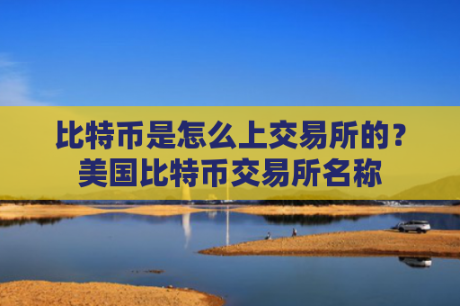 比特币是怎么上交易所的？美国比特币交易所名称