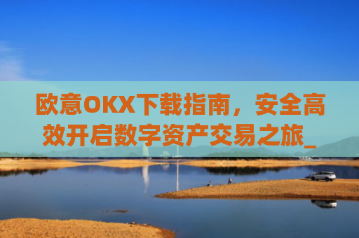 欧意OKX下载指南,安全高效开启数字资产交易之旅_