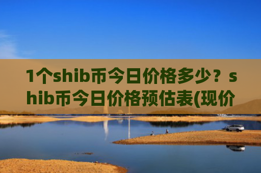 1个shib币今日价格多少？shib币今日价格预估表(现价0.00023245元)