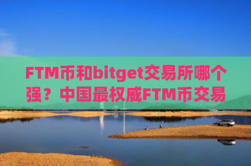 FTM币和bitget交易所哪个强？中国最权威FTM币交易app