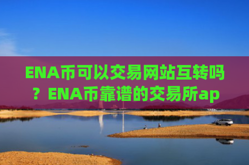 ENA币可以交易网站互转吗？ENA币靠谱的交易所app下载