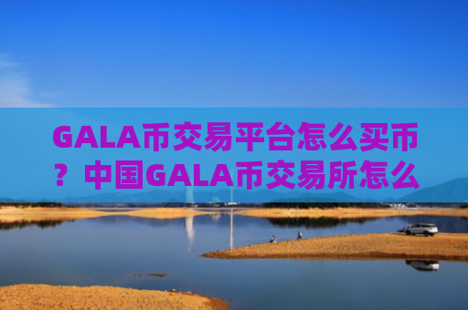 GALA币交易平台怎么买币？中国GALA币交易所怎么样