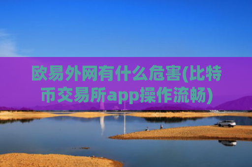 欧易外网有什么危害(比特币交易所app操作流畅)
