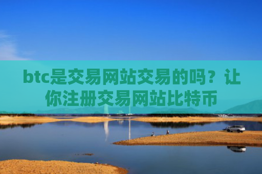 btc是交易网站交易的吗？让你注册交易网站比特币