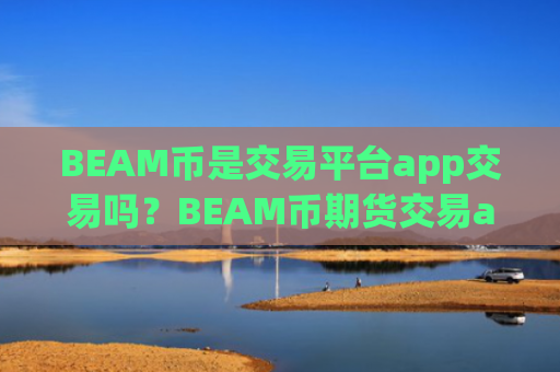 BEAM币是交易平台app交易吗？BEAM币期货交易app喊单