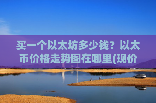 买一个以太坊多少钱？以太币价格走势图在哪里(现价28925.11元)