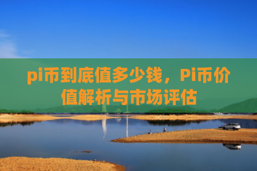 pi币到底值多少钱,Pi币价值解析与市场评估