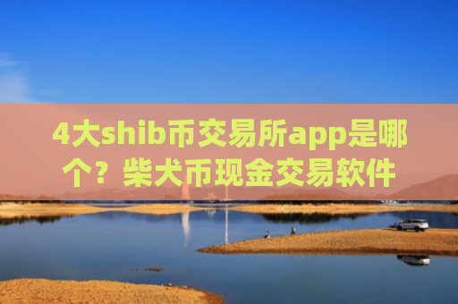 4大shib币交易所app是哪个？柴犬币现金交易软件
