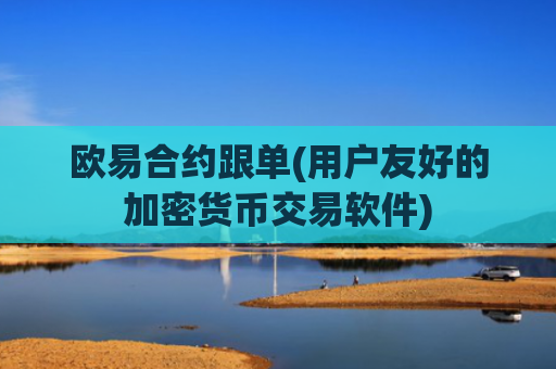 欧易合约跟单(用户友好的加密货币交易软件)