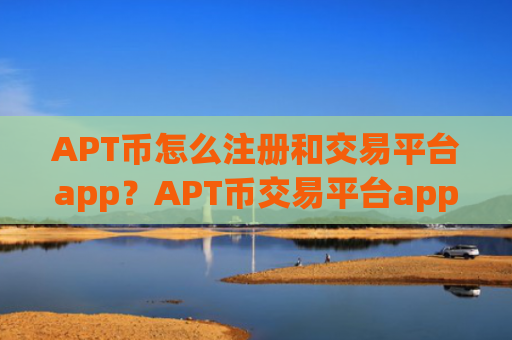 APT币怎么注册和交易平台app？APT币交易平台app海外
