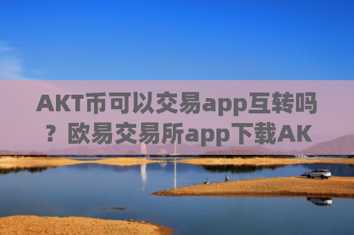 AKT币可以交易app互转吗？欧易交易所app下载AKT币