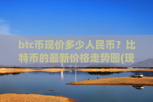 btc币现价多少人民币？比特币的最新价格走势图(现价725472.47元)