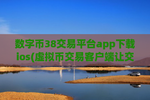 数字币38交易平台app下载ios(虚拟币交易客户端让交易更便捷)