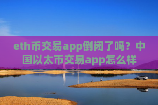 eth币交易app倒闭了吗？中国以太币交易app怎么样