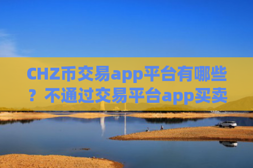 CHZ币交易app平台有哪些？不通过交易平台app买卖CHZ币