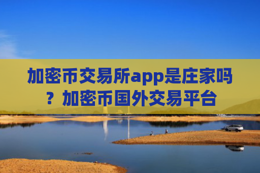 加密币交易所app是庄家吗？加密币国外交易平台