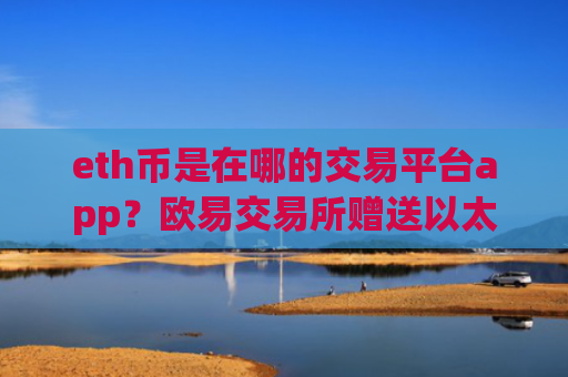 eth币是在哪的交易平台app？欧易交易所赠送以太坊