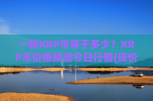 一颗XRP币等于多少？XRP币价格预测今日行情(现价18.5949元)