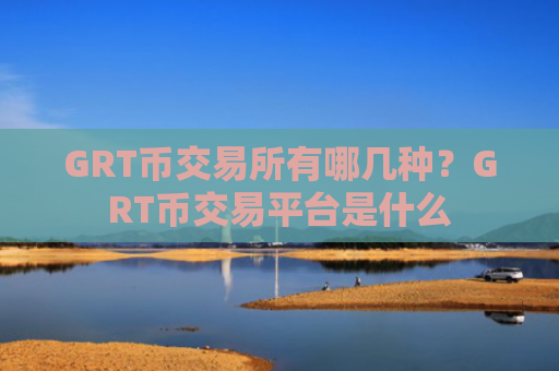 GRT币交易所有哪几种？GRT币交易平台是什么