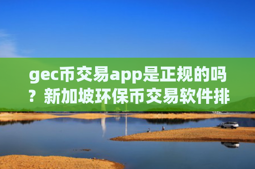 gec币交易app是正规的吗？新加坡环保币交易软件排名前十