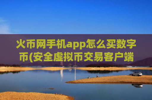 火币网手机app怎么买数字币(安全虚拟币交易客户端)