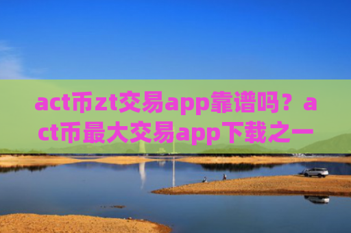 act币zt交易app靠谱吗？act币最大交易app下载之一