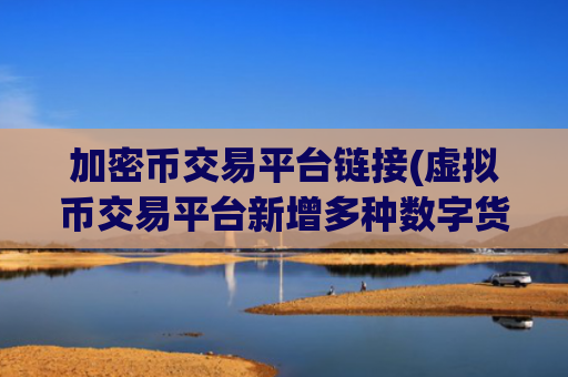 加密币交易平台链接(虚拟币交易平台新增多种数字货币)