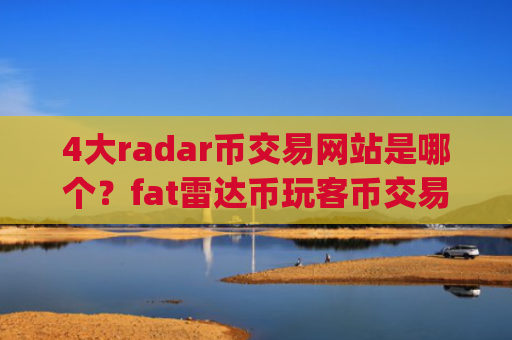 4大radar币交易网站是哪个？fat雷达币玩客币交易所app下载