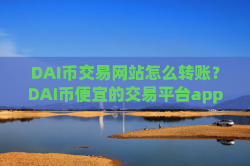 DAI币交易网站怎么转账？DAI币便宜的交易平台app