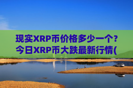 现实XRP币价格多少一个？今日XRP币大跌最新行情(现价18.656元)